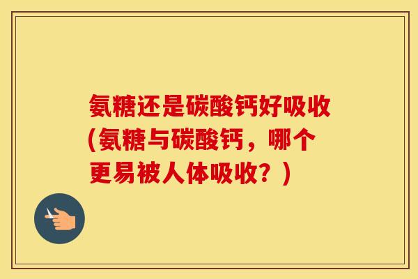 氨糖还是碳酸钙好吸收(氨糖与碳酸钙,哪个更易被人体吸收?) 氨糖还是碳酸钙好吸收(氨糖与碳酸钙,哪个更易被人体吸收?)