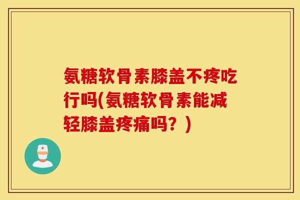 氨糖软骨素膝盖不疼吃行吗(氨糖软骨素能减轻膝盖吗?) 氨糖软骨素膝盖不疼吃行吗(氨糖软骨素能减轻膝盖吗?)