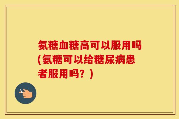 氨糖高可以服用吗(氨糖可以给患者服用吗?) 氨糖高可以服用吗(氨糖可以给患者服用吗?)