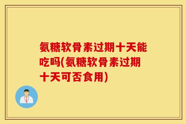 氨糖软骨素过期十天能吃吗(氨糖软骨素过期十天可否食用) 氨糖软骨素过期十天能吃吗(氨糖软骨素过期十天可否食用)