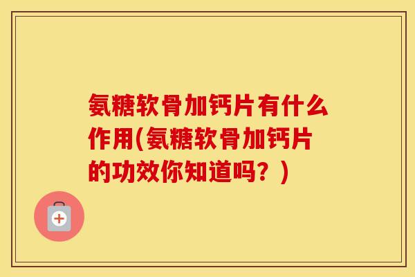 氨糖软骨加钙片有什么作用(氨糖软骨加钙片的功效你知道吗？)
