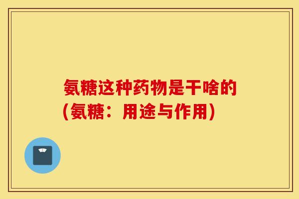 氨糖这种是干啥的(氨糖：用途与作用)