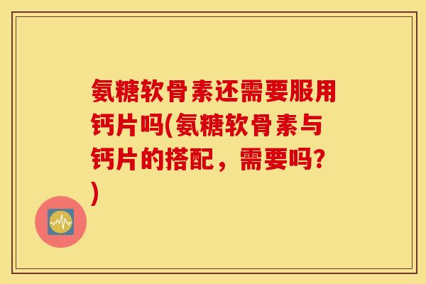 氨糖软骨素还需要服用钙片吗(氨糖软骨素与钙片的搭配,需要吗?) 氨糖软骨素还需要服用钙片吗(氨糖软骨素与钙片的搭配,需要吗?)