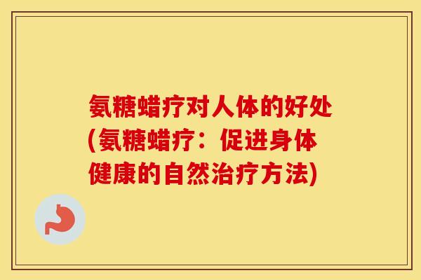 氨糖蜡疗对人体的好处(氨糖蜡疗:促进身体健康的自然方法) 氨糖蜡疗对人体的好处(氨糖蜡疗:促进身体健康的自然方法)