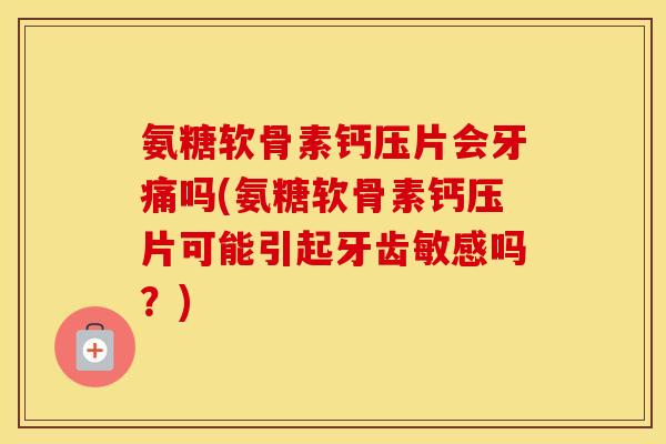 氨糖软骨素钙压片会牙痛吗(氨糖软骨素钙压片可能引起牙齿敏感吗?) 氨糖软骨素钙压片会牙痛吗(氨糖软骨素钙压片可能引起牙齿敏感吗?)
