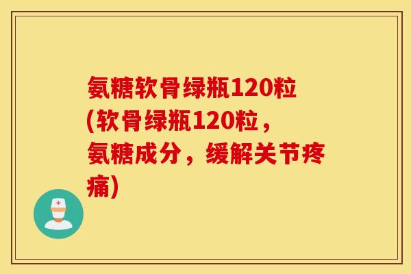 氨糖软骨绿瓶120粒(软骨绿瓶120粒,氨糖成分,缓解关节) 氨糖软骨绿瓶120粒(软骨绿瓶120粒,氨糖成分,缓解关节)