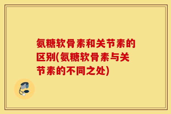 氨糖软骨素和关节素的区别(氨糖软骨素与关节素的不同之处) 氨糖软骨素和关节素的区别(氨糖软骨素与关节素的不同之处)