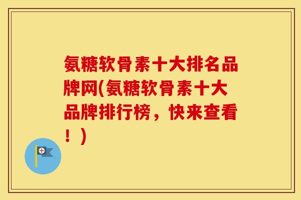 氨糖软骨素十大排名品牌网(氨糖软骨素十大品牌排行榜,快来查看!) 氨糖软骨素十大排名品牌网(氨糖软骨素十大品牌排行榜,快来查看!)