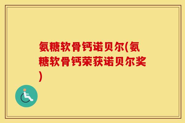 氨糖软骨钙诺贝尔(氨糖软骨钙荣获诺贝尔奖)