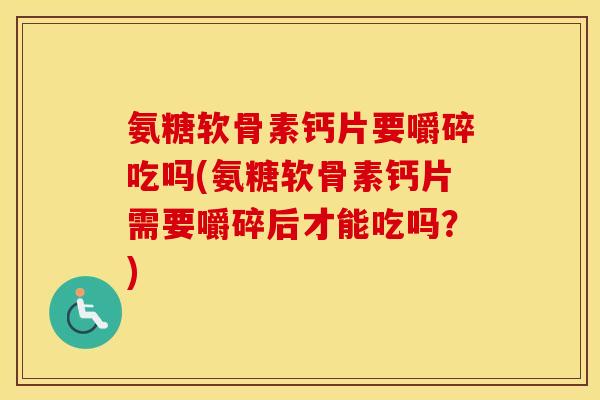 氨糖软骨素钙片要嚼碎吃吗(氨糖软骨素钙片需要嚼碎后才能吃吗？)
