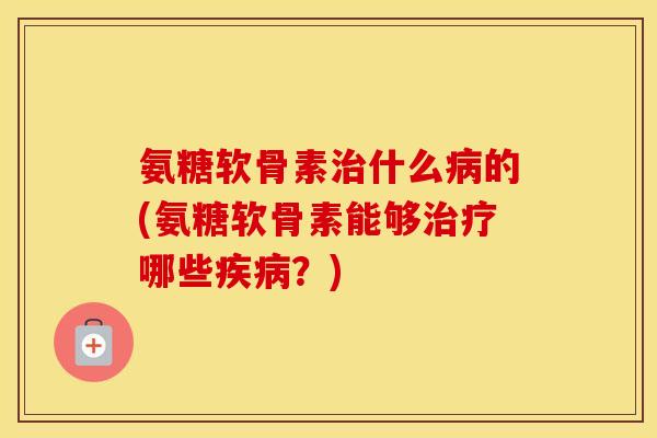 氨糖软骨素什么的(氨糖软骨素能够哪些?) 氨糖软骨素什么的(氨糖软骨素能够哪些?)