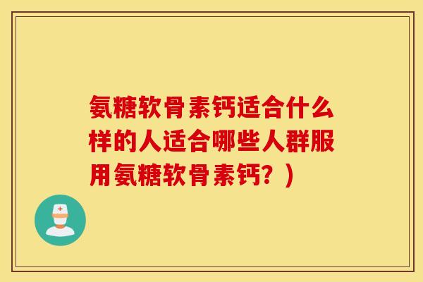 氨糖软骨素钙适合什么样的人适合哪些人群服用氨糖软骨素钙?) 氨糖软骨素钙适合什么样的人适合哪些人群服用氨糖软骨素钙?)