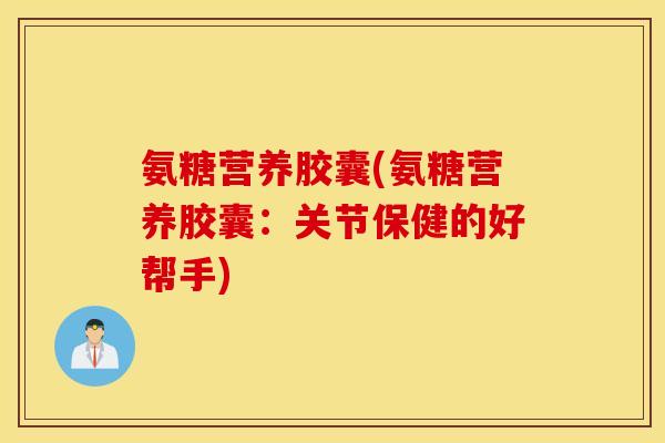 氨糖营养胶囊(氨糖营养胶囊:关节保健的好帮手) 氨糖营养胶囊(氨糖营养胶囊:关节保健的好帮手)