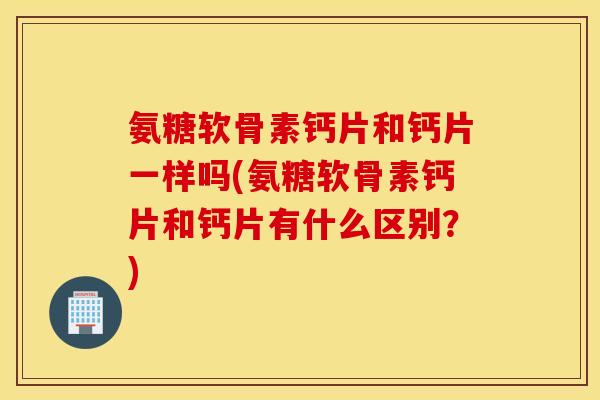 氨糖软骨素钙片和钙片一样吗(氨糖软骨素钙片和钙片有什么区别?) 氨糖软骨素钙片和钙片一样吗(氨糖软骨素钙片和钙片有什么区别?)