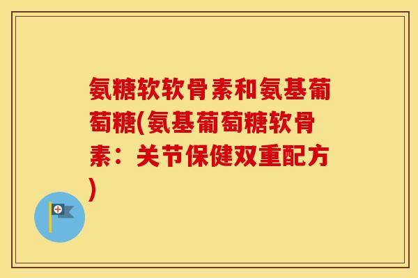 氨糖软软骨素和氨基葡萄糖(氨基葡萄糖软骨素：关节保健双重配方)