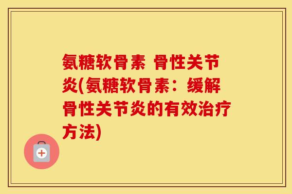 氨糖软骨素 骨性(氨糖软骨素:缓解骨性的有效方法) 氨糖软骨素 骨性(氨糖软骨素:缓解骨性的有效方法)