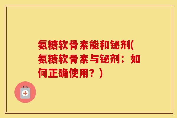 氨糖软骨素能和铋剂(氨糖软骨素与铋剂:如何正确使用?) 氨糖软骨素能和铋剂(氨糖软骨素与铋剂:如何正确使用?)
