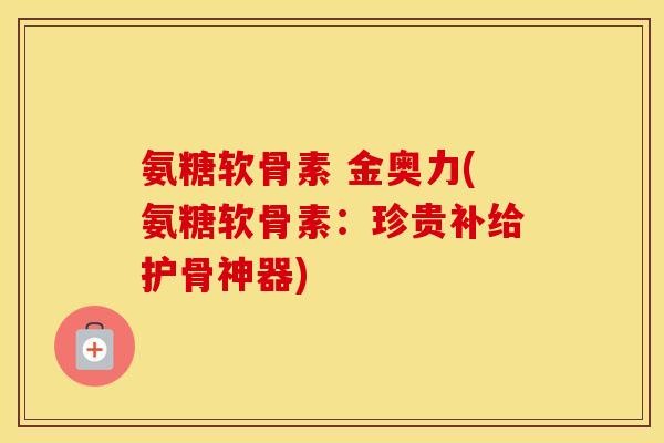 氨糖软骨素 金奥力(氨糖软骨素:珍贵补给护骨神器) 氨糖软骨素 金奥力(氨糖软骨素:珍贵补给护骨神器)