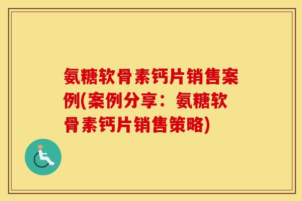 氨糖软骨素钙片销售案例(案例分享:氨糖软骨素钙片销售策略) 氨糖软骨素钙片销售案例(案例分享:氨糖软骨素钙片销售策略)