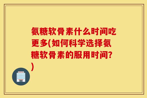 氨糖软骨素什么时间吃更多(如何科学选择氨糖软骨素的服用时间?) 氨糖软骨素什么时间吃更多(如何科学选择氨糖软骨素的服用时间?)