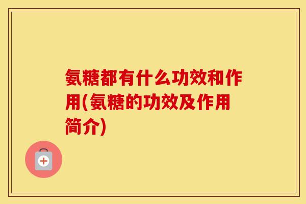 氨糖都有什么功效和作用(氨糖的功效及作用简介) 氨糖都有什么功效和作用(氨糖的功效及作用简介)