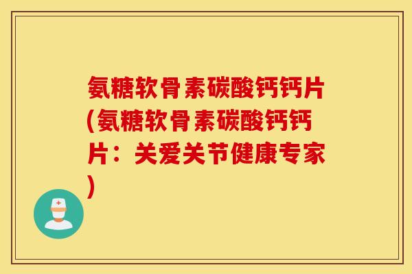 氨糖软骨素碳酸钙钙片(氨糖软骨素碳酸钙钙片：关爱关节健康专家)