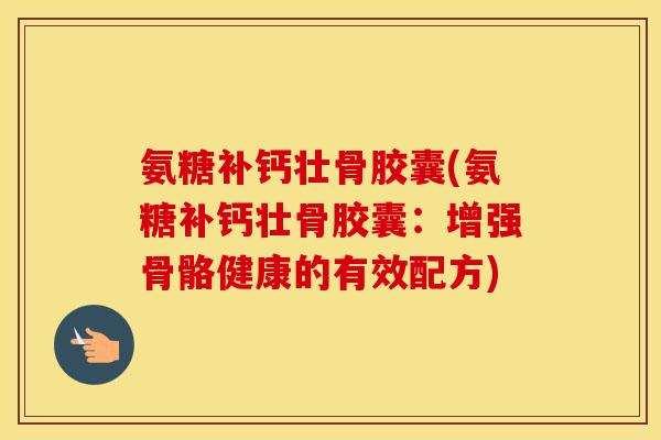 氨糖补钙壮骨胶囊(氨糖补钙壮骨胶囊:增强骨骼健康的有效配方) 氨糖补钙壮骨胶囊(氨糖补钙壮骨胶囊:增强骨骼健康的有效配方)