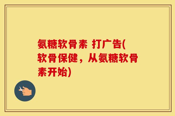 氨糖软骨素 打广告(软骨保健,从氨糖软骨素开始) 氨糖软骨素 打广告(软骨保健,从氨糖软骨素开始)
