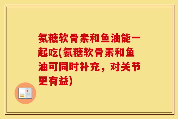 氨糖软骨素和鱼油能一起吃(氨糖软骨素和鱼油可同时补充，对关节更有益)