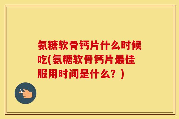 氨糖软骨钙片什么时候吃(氨糖软骨钙片佳服用时间是什么?) 氨糖软骨钙片什么时候吃(氨糖软骨钙片佳服用时间是什么?)