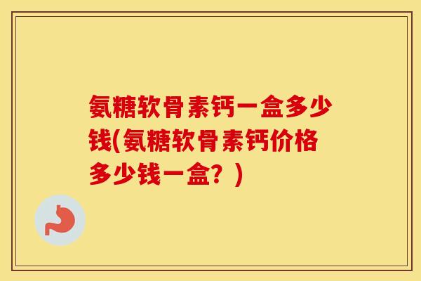 氨糖软骨素钙一盒多少钱(氨糖软骨素钙价格多少钱一盒?) 氨糖软骨素钙一盒多少钱(氨糖软骨素钙价格多少钱一盒?)