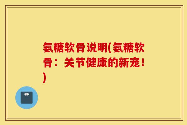 氨糖软骨说明(氨糖软骨:关节健康的新宠!) 氨糖软骨说明(氨糖软骨:关节健康的新宠!)