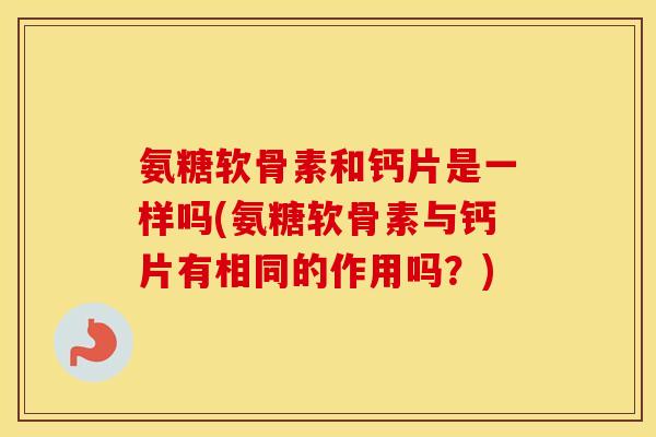 氨糖软骨素和钙片是一样吗(氨糖软骨素与钙片有相同的作用吗?) 氨糖软骨素和钙片是一样吗(氨糖软骨素与钙片有相同的作用吗?)