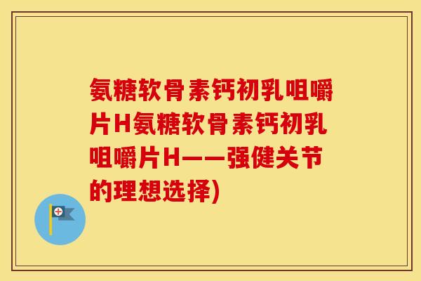 氨糖软骨素钙初乳咀嚼片H氨糖软骨素钙初乳咀嚼片H——强健关节的理想选择)