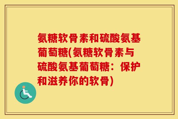 氨糖软骨素和硫酸氨基葡萄糖(氨糖软骨素与硫酸氨基葡萄糖:保护和滋养你的软骨) 氨糖软骨素和硫酸氨基葡萄糖(氨糖软骨素与硫酸氨基葡萄糖:保护和滋养你的软骨)