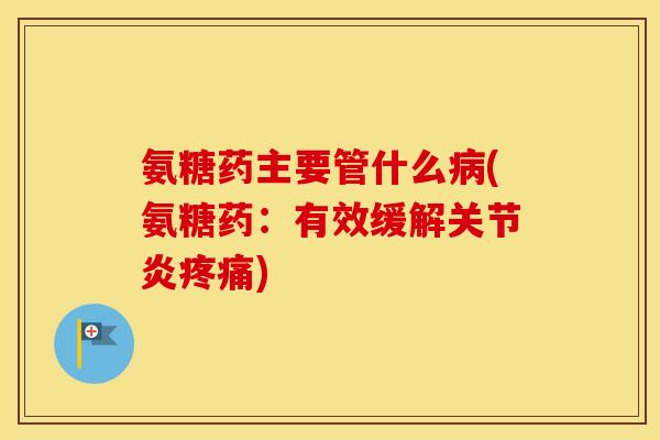氨糖药主要管什么(氨糖药:有效缓解) 氨糖药主要管什么(氨糖药:有效缓解)