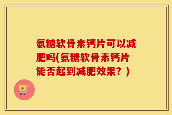 氨糖软骨素钙片可以吗(氨糖软骨素钙片能否起到效果？)