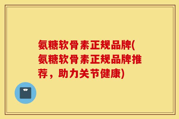 氨糖软骨素正规品牌(氨糖软骨素正规品牌推荐，助力关节健康)