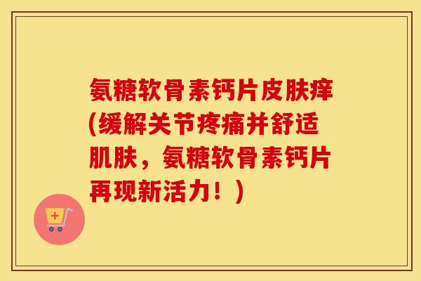氨糖软骨素钙片痒(缓解关节并舒适,氨糖软骨素钙片再现新活力!) 氨糖软骨素钙片痒(缓解关节并舒适,氨糖软骨素钙片再现新活力!)