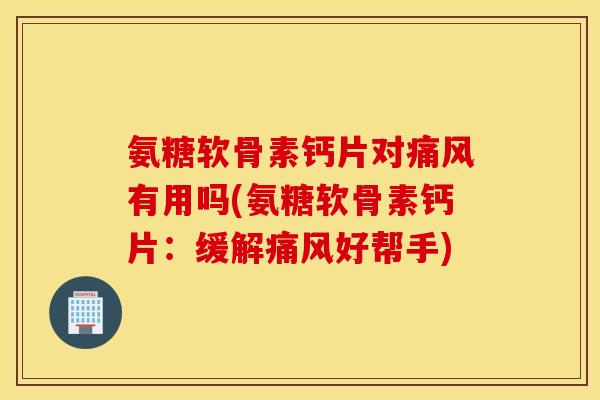 氨糖软骨素钙片对有用吗(氨糖软骨素钙片：缓解好帮手)