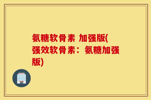 氨糖软骨素 加强版(强效软骨素：氨糖加强版)