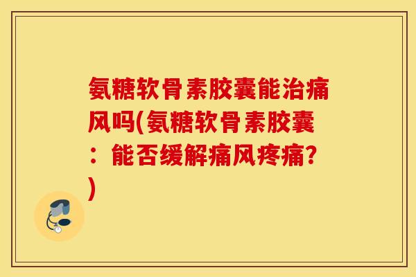 氨糖软骨素胶囊能吗(氨糖软骨素胶囊：能否缓解？)