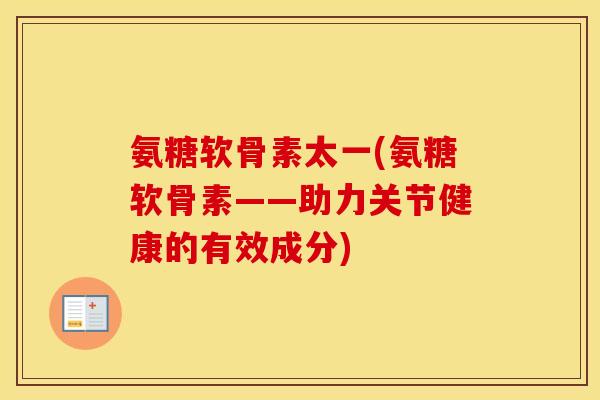 氨糖软骨素太一(氨糖软骨素——助力关节健康的有效成分) 氨糖软骨素太一(氨糖软骨素——助力关节健康的有效成分)