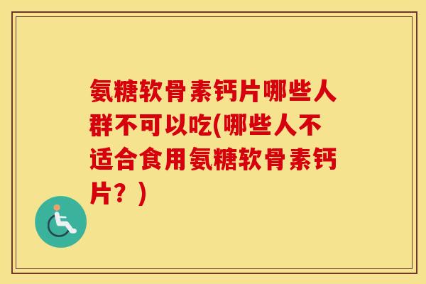 氨糖软骨素钙片哪些人群不可以吃(哪些人不适合食用氨糖软骨素钙片?) 氨糖软骨素钙片哪些人群不可以吃(哪些人不适合食用氨糖软骨素钙片?)
