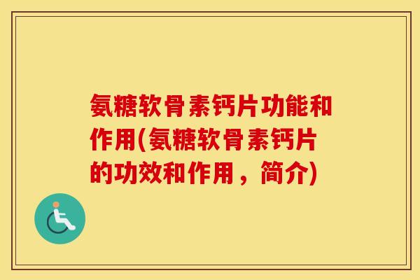 氨糖软骨素钙片功能和作用(氨糖软骨素钙片的功效和作用，简介)
