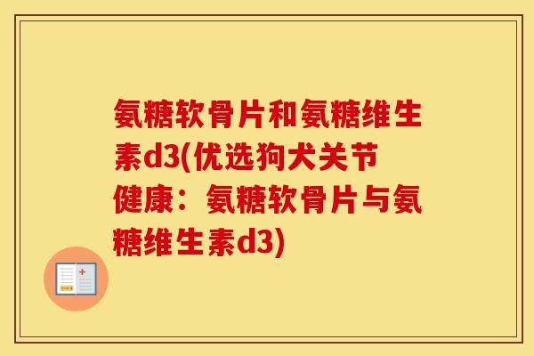 氨糖软骨片和氨糖维生素d3(优选狗犬关节健康:氨糖软骨片与氨糖维生素d3) 氨糖软骨片和氨糖维生素d3(优选狗犬关节健康:氨糖软骨片与氨糖维生素d3)