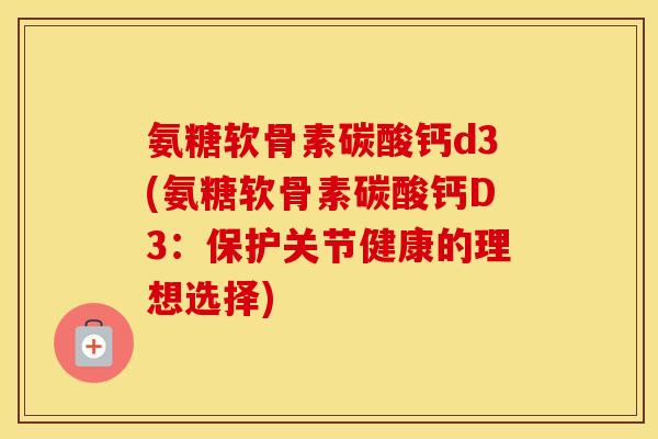 氨糖软骨素碳酸钙d3(氨糖软骨素碳酸钙D3:保护关节健康的理想选择) 氨糖软骨素碳酸钙d3(氨糖软骨素碳酸钙D3:保护关节健康的理想选择)