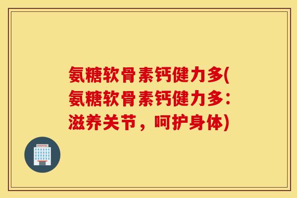 氨糖软骨素钙健力多(氨糖软骨素钙健力多:滋养关节,呵护身体) 氨糖软骨素钙健力多(氨糖软骨素钙健力多:滋养关节,呵护身体)