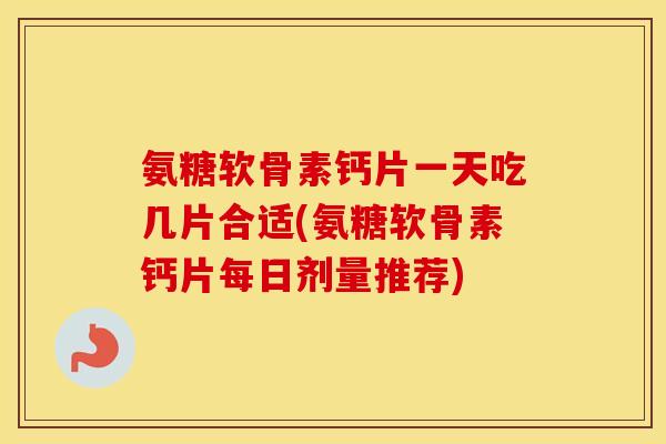 氨糖软骨素钙片一天吃几片合适(氨糖软骨素钙片每日剂量推荐) 氨糖软骨素钙片一天吃几片合适(氨糖软骨素钙片每日剂量推荐)