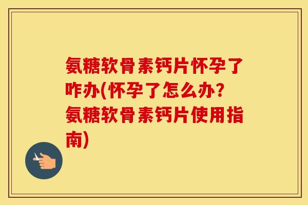 氨糖软骨素钙片怀孕了咋办(怀孕了怎么办?氨糖软骨素钙片使用指南) 氨糖软骨素钙片怀孕了咋办(怀孕了怎么办?氨糖软骨素钙片使用指南)